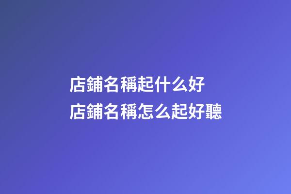 店鋪名稱起什么好 店鋪名稱怎么起好聽